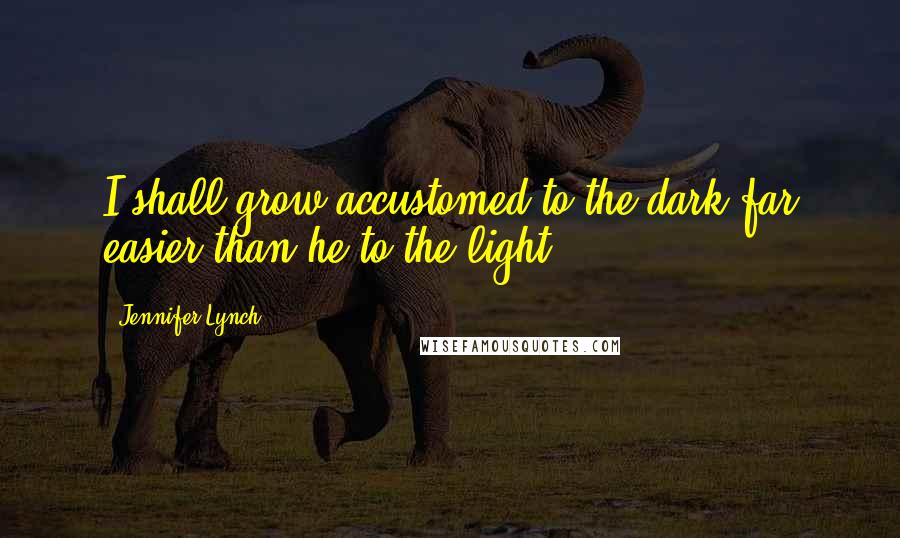 Jennifer Lynch Quotes: I shall grow accustomed to the dark far easier than he to the light.