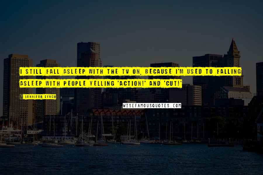 Jennifer Lynch Quotes: I still fall asleep with the TV on, because I'm used to falling asleep with people yelling 'Action!' and 'Cut!'