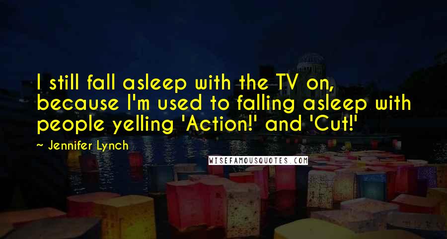 Jennifer Lynch Quotes: I still fall asleep with the TV on, because I'm used to falling asleep with people yelling 'Action!' and 'Cut!'