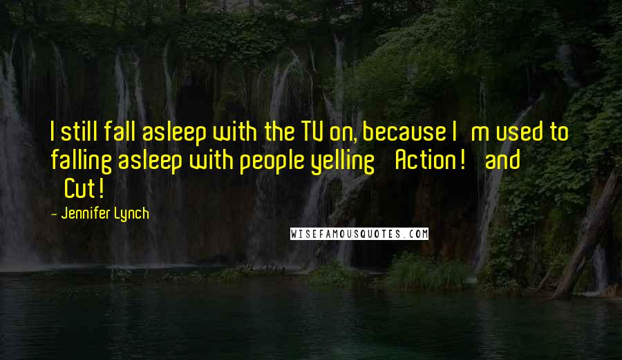 Jennifer Lynch Quotes: I still fall asleep with the TV on, because I'm used to falling asleep with people yelling 'Action!' and 'Cut!'