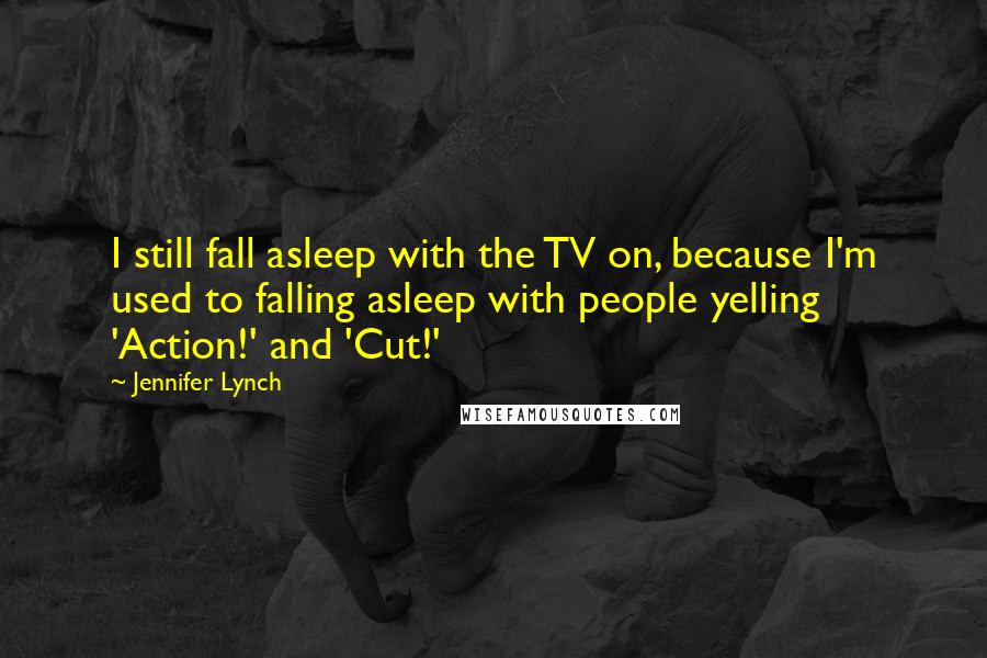 Jennifer Lynch Quotes: I still fall asleep with the TV on, because I'm used to falling asleep with people yelling 'Action!' and 'Cut!'