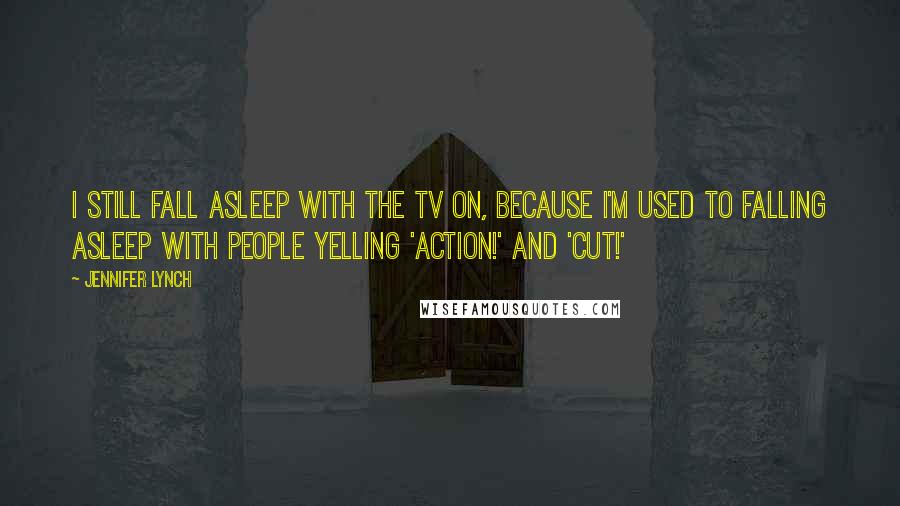 Jennifer Lynch Quotes: I still fall asleep with the TV on, because I'm used to falling asleep with people yelling 'Action!' and 'Cut!'