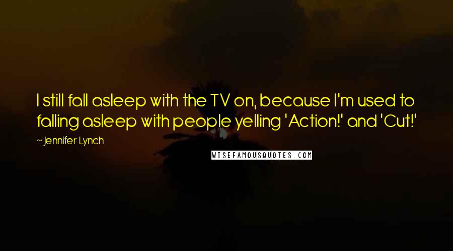 Jennifer Lynch Quotes: I still fall asleep with the TV on, because I'm used to falling asleep with people yelling 'Action!' and 'Cut!'