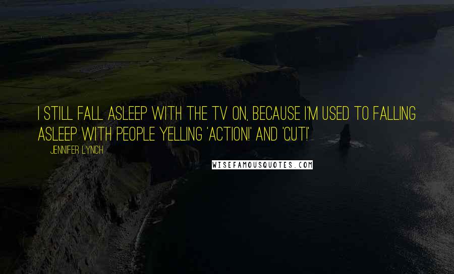 Jennifer Lynch Quotes: I still fall asleep with the TV on, because I'm used to falling asleep with people yelling 'Action!' and 'Cut!'