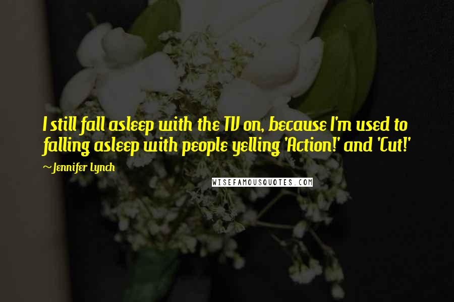 Jennifer Lynch Quotes: I still fall asleep with the TV on, because I'm used to falling asleep with people yelling 'Action!' and 'Cut!'