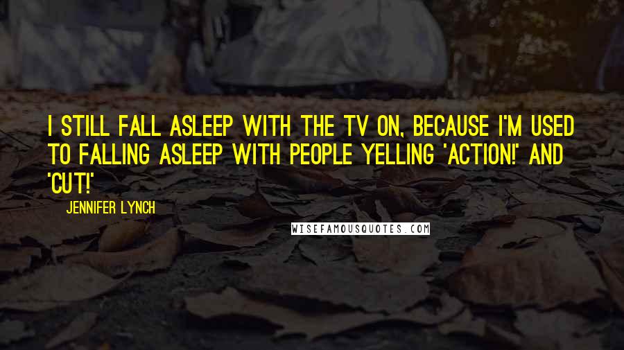 Jennifer Lynch Quotes: I still fall asleep with the TV on, because I'm used to falling asleep with people yelling 'Action!' and 'Cut!'