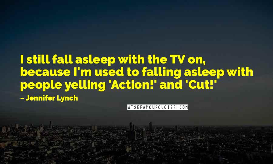 Jennifer Lynch Quotes: I still fall asleep with the TV on, because I'm used to falling asleep with people yelling 'Action!' and 'Cut!'