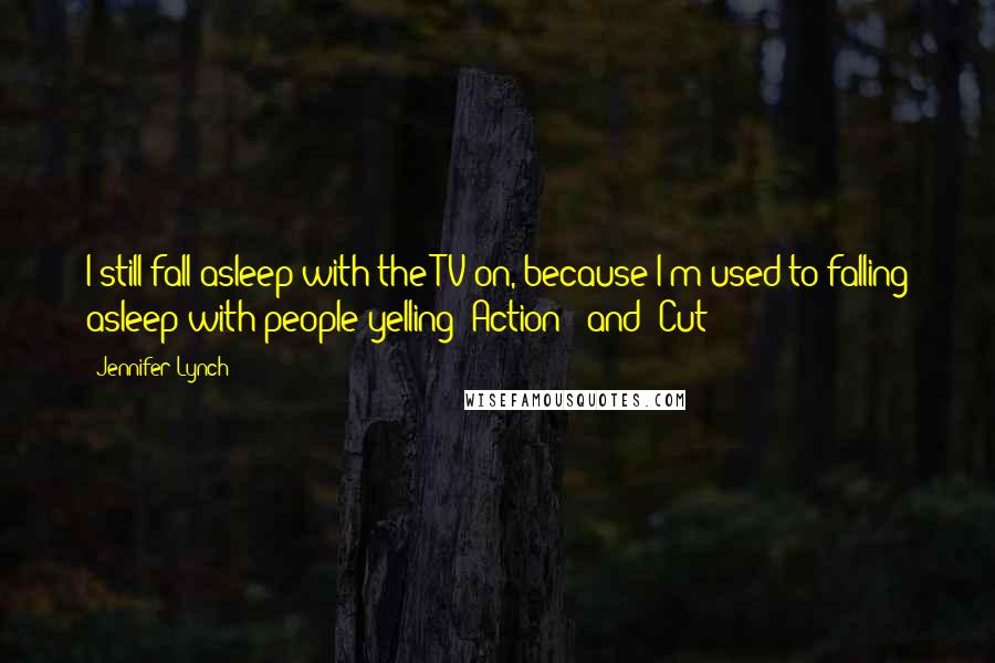 Jennifer Lynch Quotes: I still fall asleep with the TV on, because I'm used to falling asleep with people yelling 'Action!' and 'Cut!'