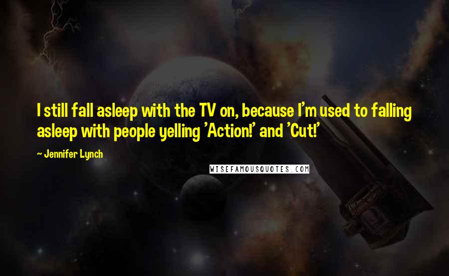 Jennifer Lynch Quotes: I still fall asleep with the TV on, because I'm used to falling asleep with people yelling 'Action!' and 'Cut!'