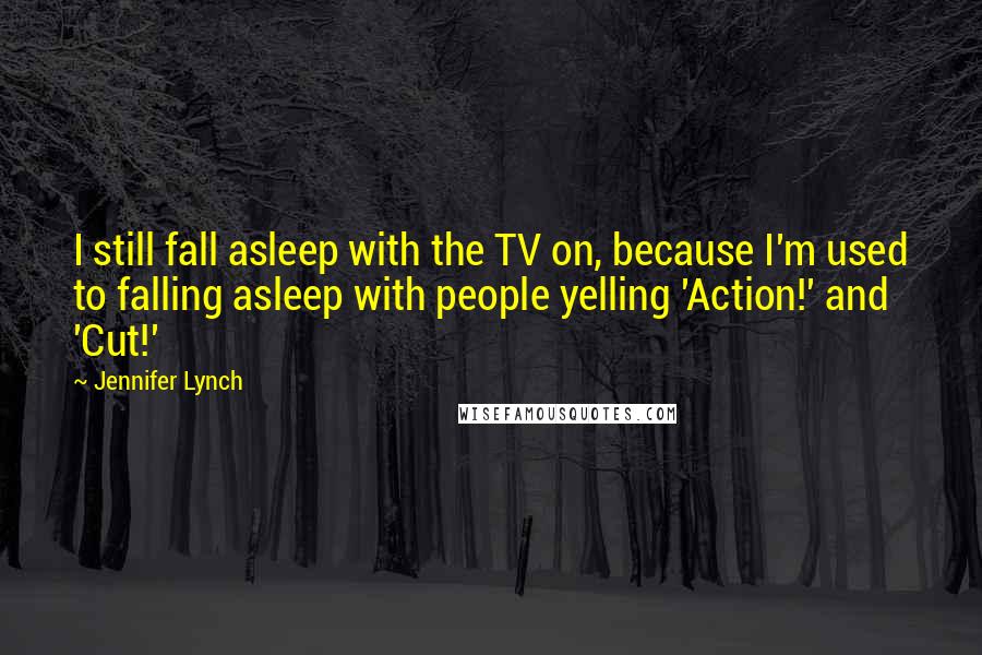 Jennifer Lynch Quotes: I still fall asleep with the TV on, because I'm used to falling asleep with people yelling 'Action!' and 'Cut!'