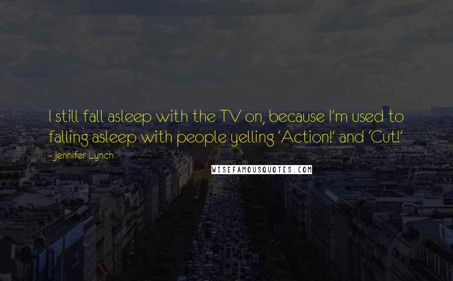 Jennifer Lynch Quotes: I still fall asleep with the TV on, because I'm used to falling asleep with people yelling 'Action!' and 'Cut!'