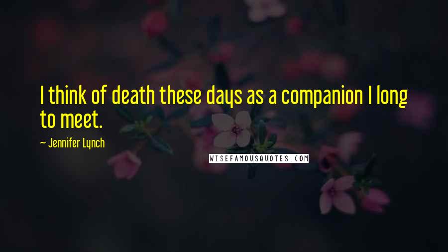 Jennifer Lynch Quotes: I think of death these days as a companion I long to meet.
