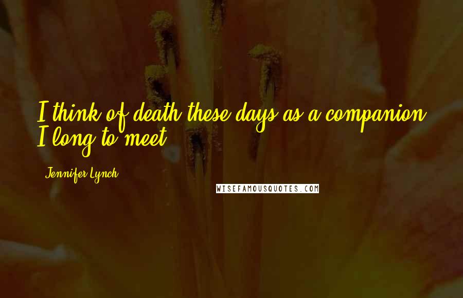 Jennifer Lynch Quotes: I think of death these days as a companion I long to meet.