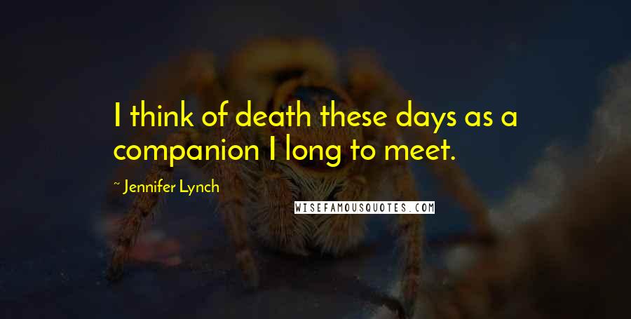 Jennifer Lynch Quotes: I think of death these days as a companion I long to meet.