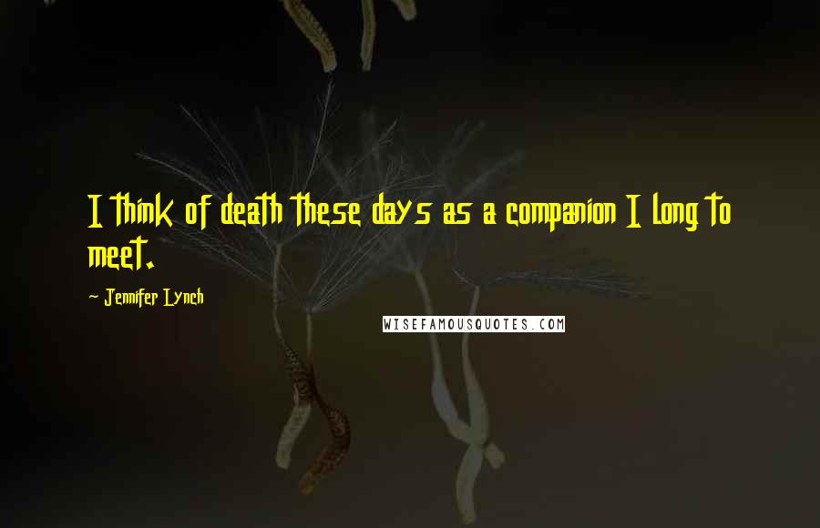 Jennifer Lynch Quotes: I think of death these days as a companion I long to meet.