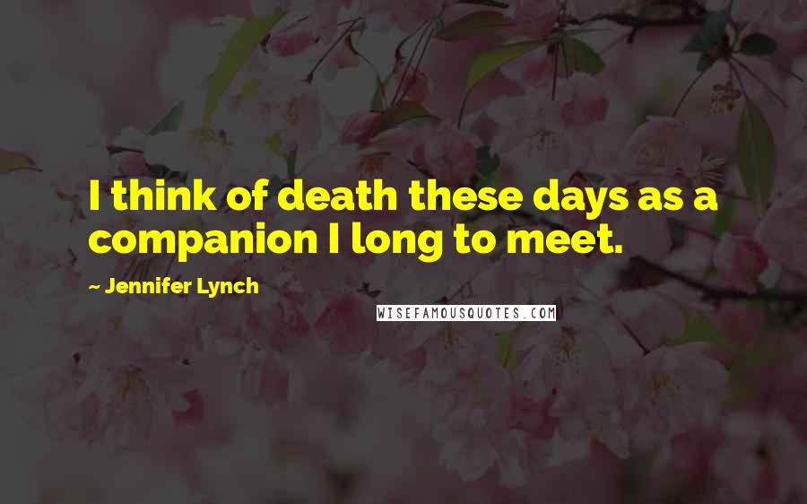 Jennifer Lynch Quotes: I think of death these days as a companion I long to meet.