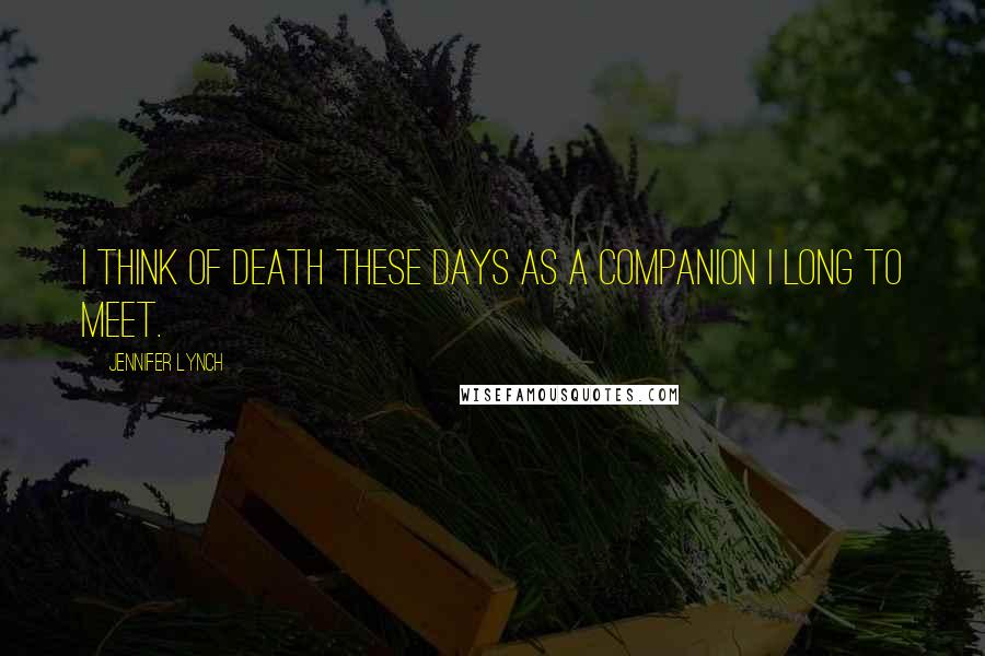 Jennifer Lynch Quotes: I think of death these days as a companion I long to meet.