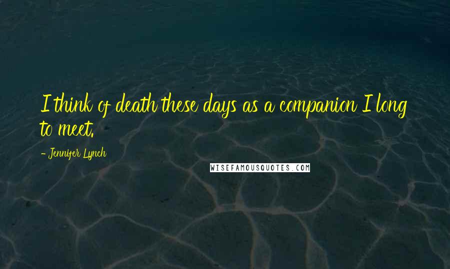 Jennifer Lynch Quotes: I think of death these days as a companion I long to meet.