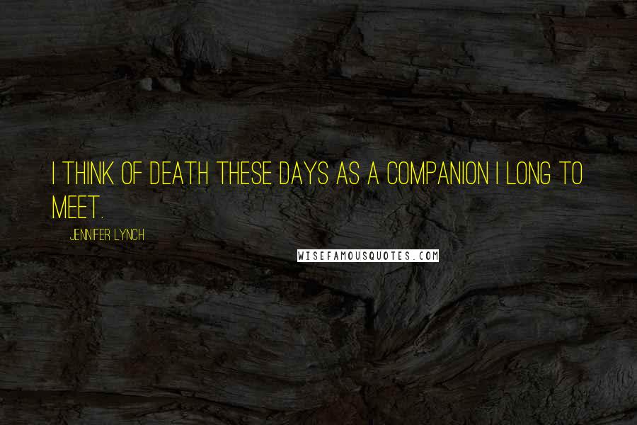Jennifer Lynch Quotes: I think of death these days as a companion I long to meet.