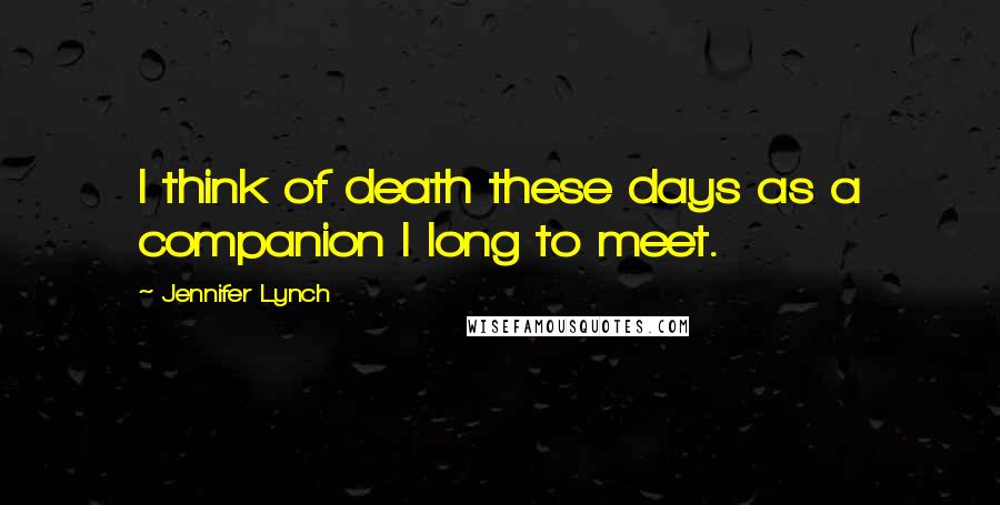 Jennifer Lynch Quotes: I think of death these days as a companion I long to meet.