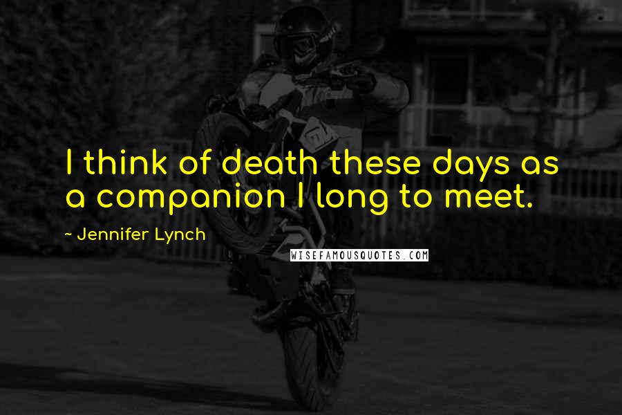 Jennifer Lynch Quotes: I think of death these days as a companion I long to meet.