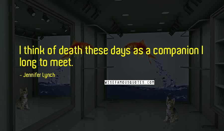 Jennifer Lynch Quotes: I think of death these days as a companion I long to meet.