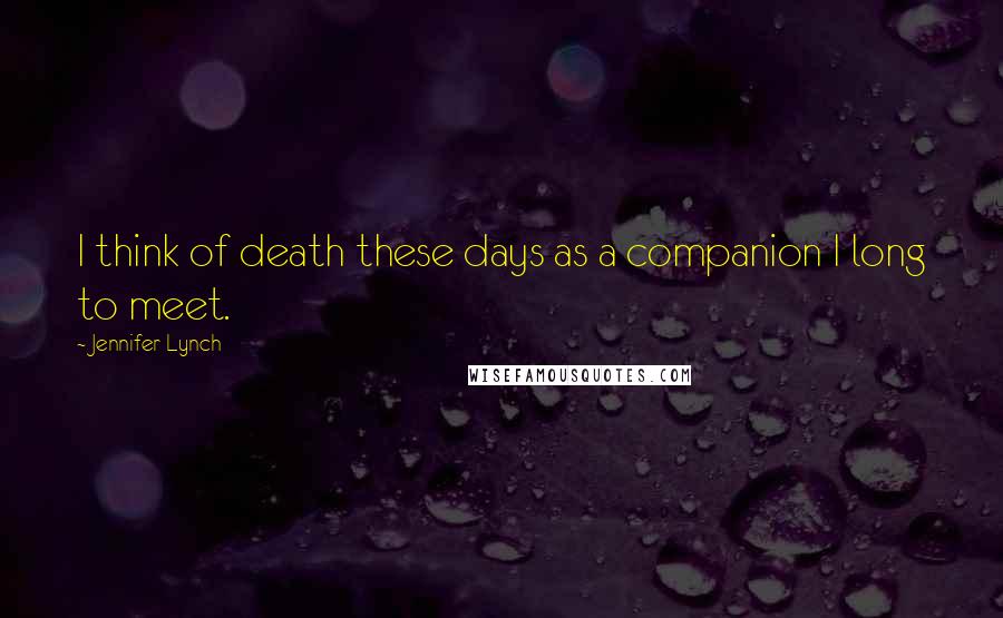 Jennifer Lynch Quotes: I think of death these days as a companion I long to meet.