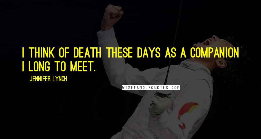 Jennifer Lynch Quotes: I think of death these days as a companion I long to meet.
