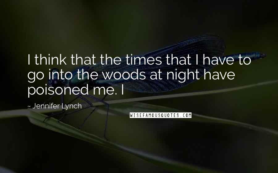 Jennifer Lynch Quotes: I think that the times that I have to go into the woods at night have poisoned me. I