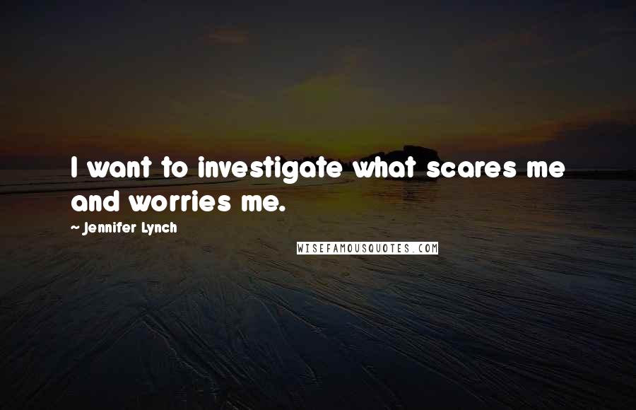 Jennifer Lynch Quotes: I want to investigate what scares me and worries me.