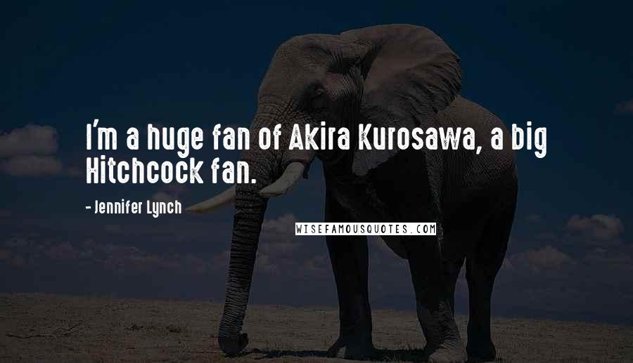 Jennifer Lynch Quotes: I'm a huge fan of Akira Kurosawa, a big Hitchcock fan.