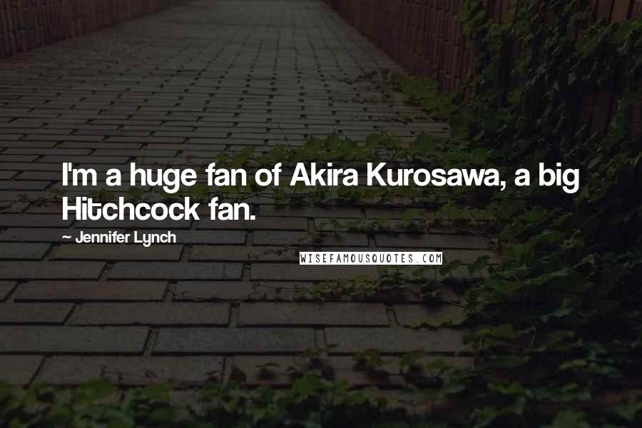 Jennifer Lynch Quotes: I'm a huge fan of Akira Kurosawa, a big Hitchcock fan.