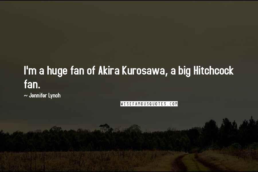 Jennifer Lynch Quotes: I'm a huge fan of Akira Kurosawa, a big Hitchcock fan.