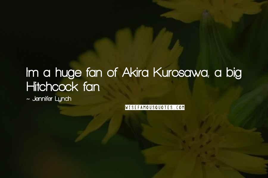 Jennifer Lynch Quotes: I'm a huge fan of Akira Kurosawa, a big Hitchcock fan.