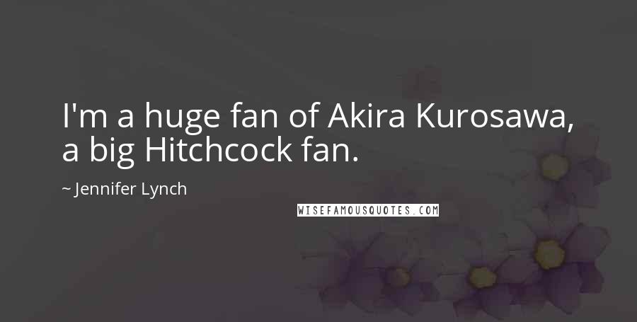 Jennifer Lynch Quotes: I'm a huge fan of Akira Kurosawa, a big Hitchcock fan.