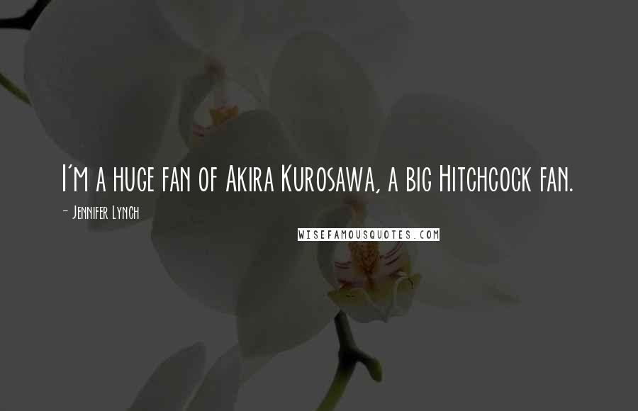 Jennifer Lynch Quotes: I'm a huge fan of Akira Kurosawa, a big Hitchcock fan.