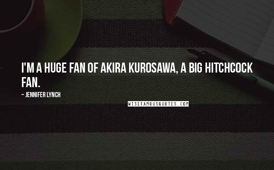 Jennifer Lynch Quotes: I'm a huge fan of Akira Kurosawa, a big Hitchcock fan.