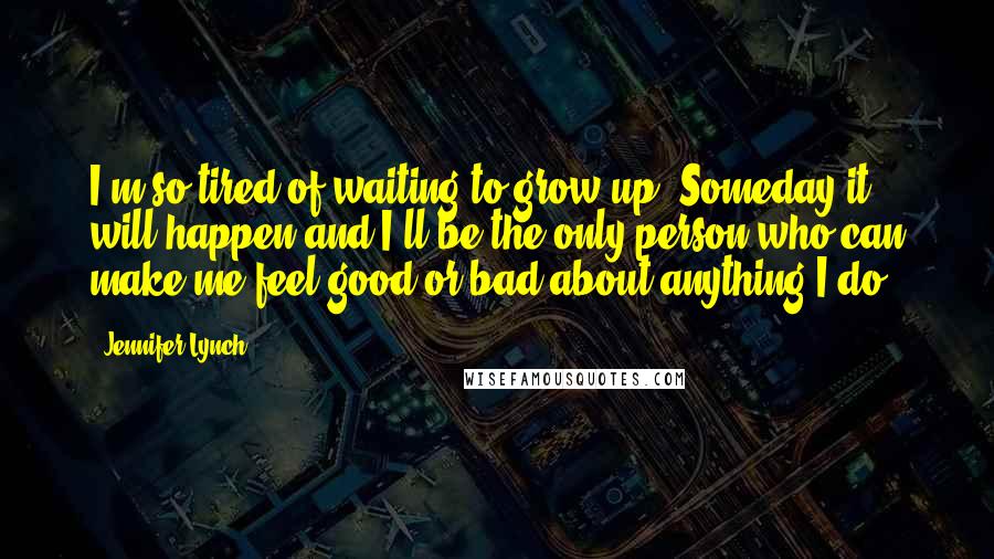 Jennifer Lynch Quotes: I'm so tired of waiting to grow up. Someday it will happen and I'll be the only person who can make me feel good or bad about anything I do.