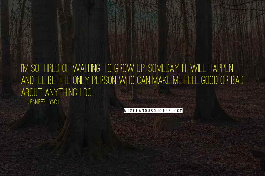 Jennifer Lynch Quotes: I'm so tired of waiting to grow up. Someday it will happen and I'll be the only person who can make me feel good or bad about anything I do.
