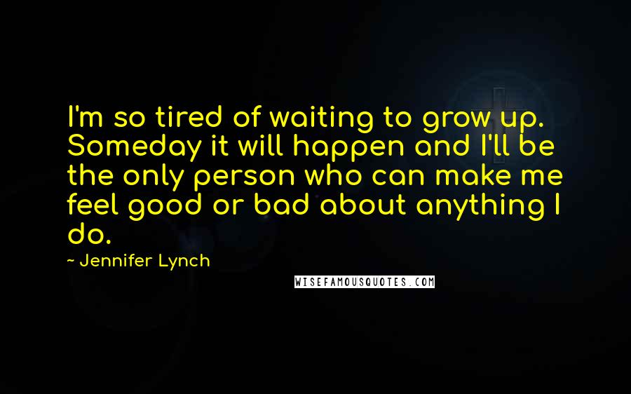 Jennifer Lynch Quotes: I'm so tired of waiting to grow up. Someday it will happen and I'll be the only person who can make me feel good or bad about anything I do.