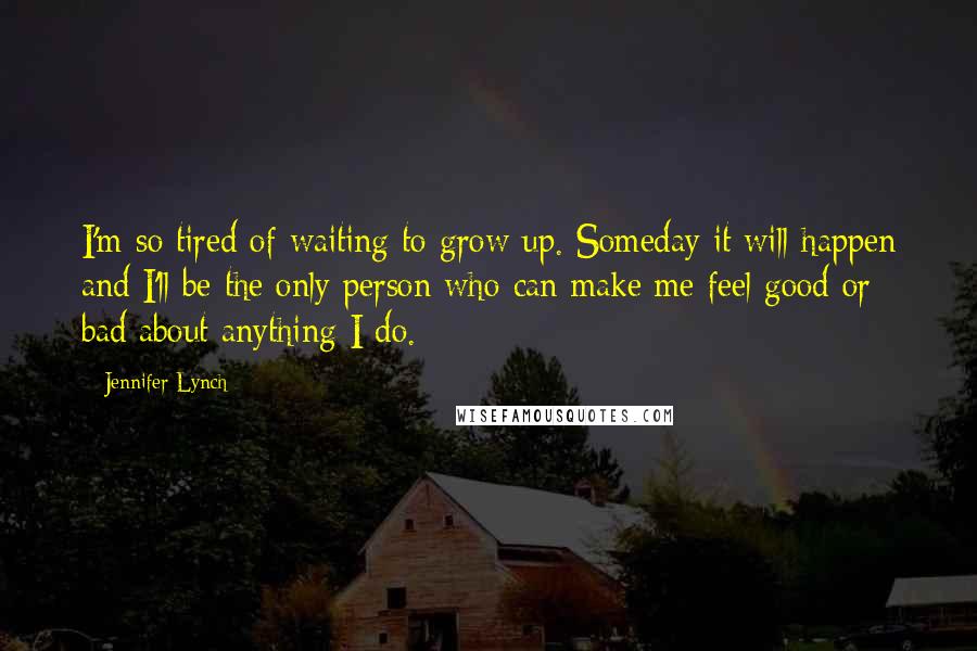 Jennifer Lynch Quotes: I'm so tired of waiting to grow up. Someday it will happen and I'll be the only person who can make me feel good or bad about anything I do.