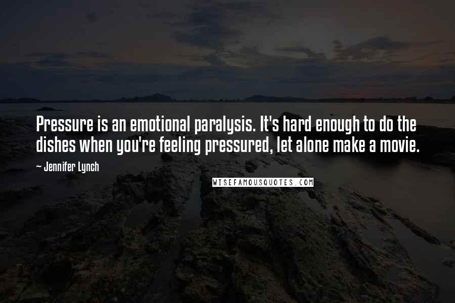 Jennifer Lynch Quotes: Pressure is an emotional paralysis. It's hard enough to do the dishes when you're feeling pressured, let alone make a movie.