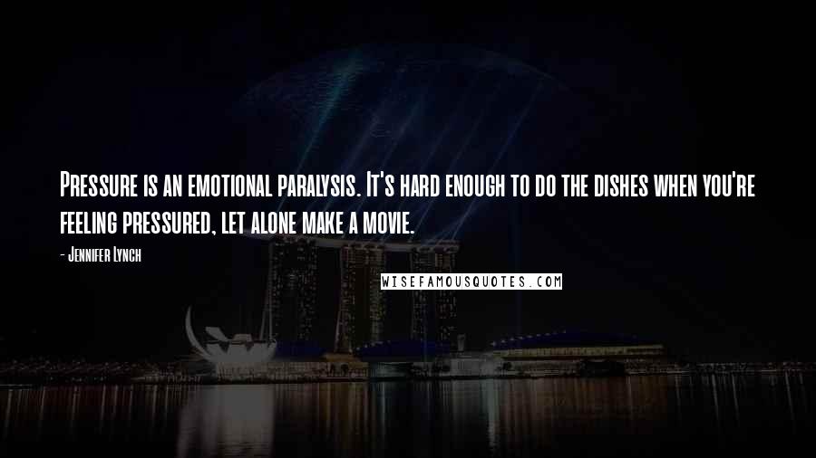 Jennifer Lynch Quotes: Pressure is an emotional paralysis. It's hard enough to do the dishes when you're feeling pressured, let alone make a movie.