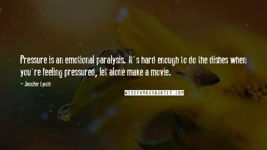 Jennifer Lynch Quotes: Pressure is an emotional paralysis. It's hard enough to do the dishes when you're feeling pressured, let alone make a movie.