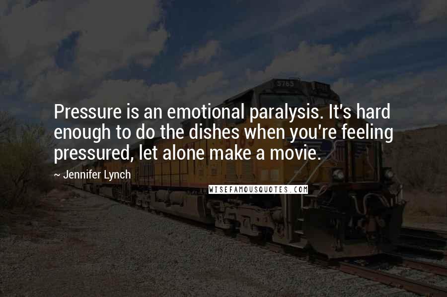 Jennifer Lynch Quotes: Pressure is an emotional paralysis. It's hard enough to do the dishes when you're feeling pressured, let alone make a movie.