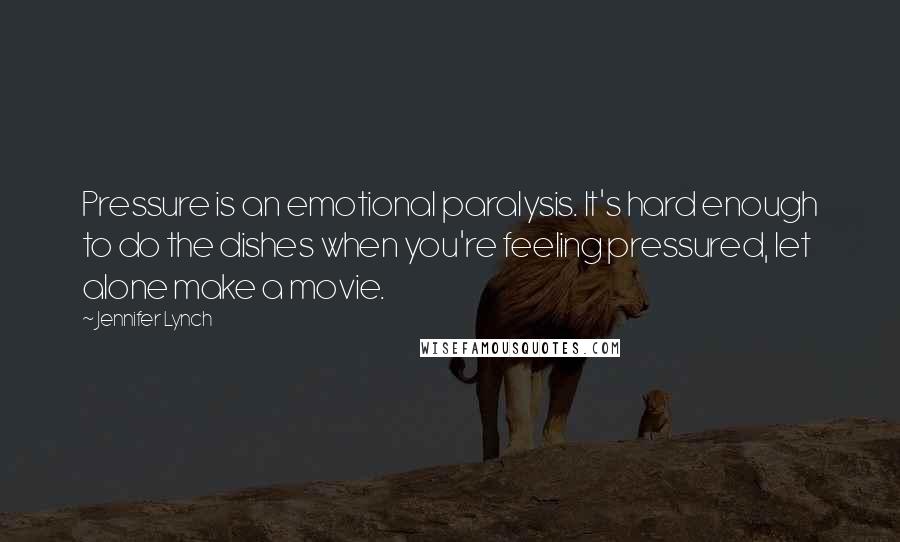 Jennifer Lynch Quotes: Pressure is an emotional paralysis. It's hard enough to do the dishes when you're feeling pressured, let alone make a movie.