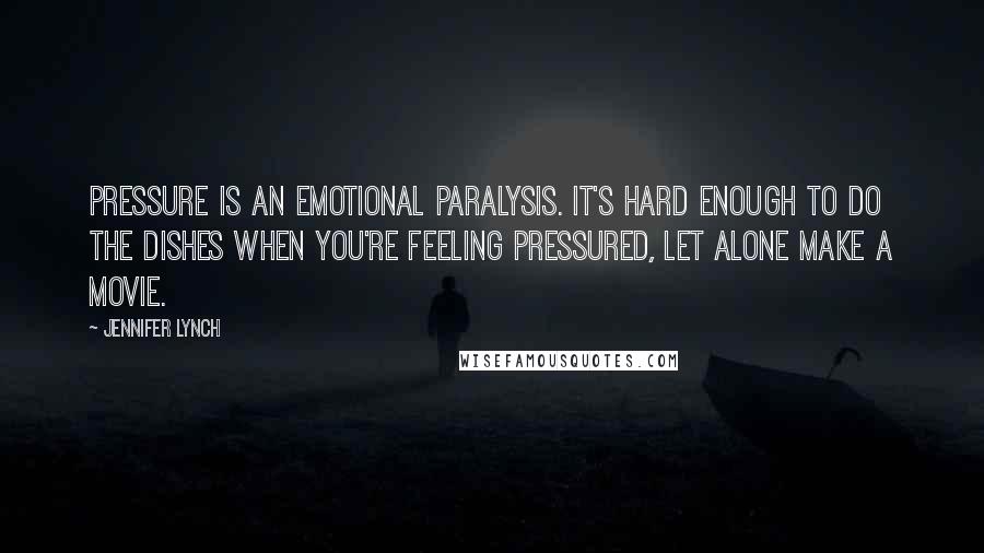 Jennifer Lynch Quotes: Pressure is an emotional paralysis. It's hard enough to do the dishes when you're feeling pressured, let alone make a movie.