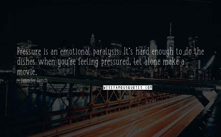 Jennifer Lynch Quotes: Pressure is an emotional paralysis. It's hard enough to do the dishes when you're feeling pressured, let alone make a movie.