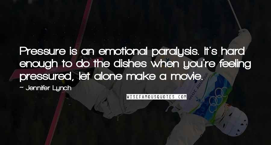 Jennifer Lynch Quotes: Pressure is an emotional paralysis. It's hard enough to do the dishes when you're feeling pressured, let alone make a movie.