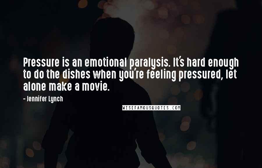 Jennifer Lynch Quotes: Pressure is an emotional paralysis. It's hard enough to do the dishes when you're feeling pressured, let alone make a movie.